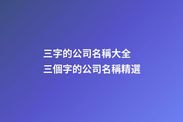 三字的公司名稱大全 三個字的公司名稱精選-第1張-公司起名-玄機派